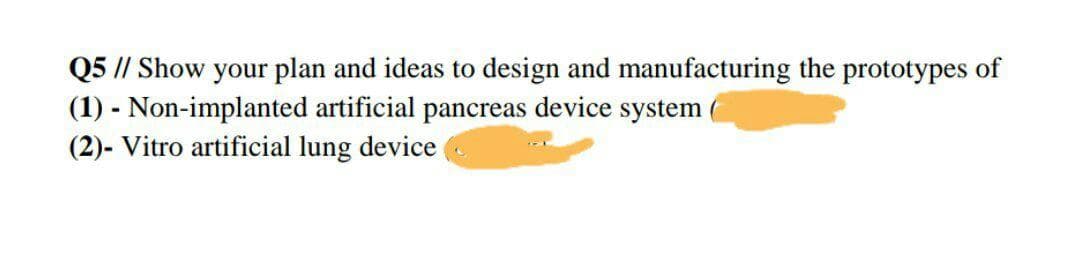 Q5 // Show your plan and ideas to design and manufacturing the prototypes of
(1) - Non-implanted artificial pancreas device system
(2)- Vitro artificial lung device
