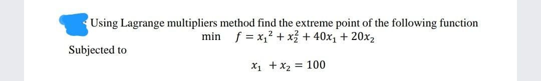 Using Lagrange multipliers method find the extreme point of the following function
min f = x₁² + x² + 40x₁20x₂
Subjected to
X₁ + x₂ = 100