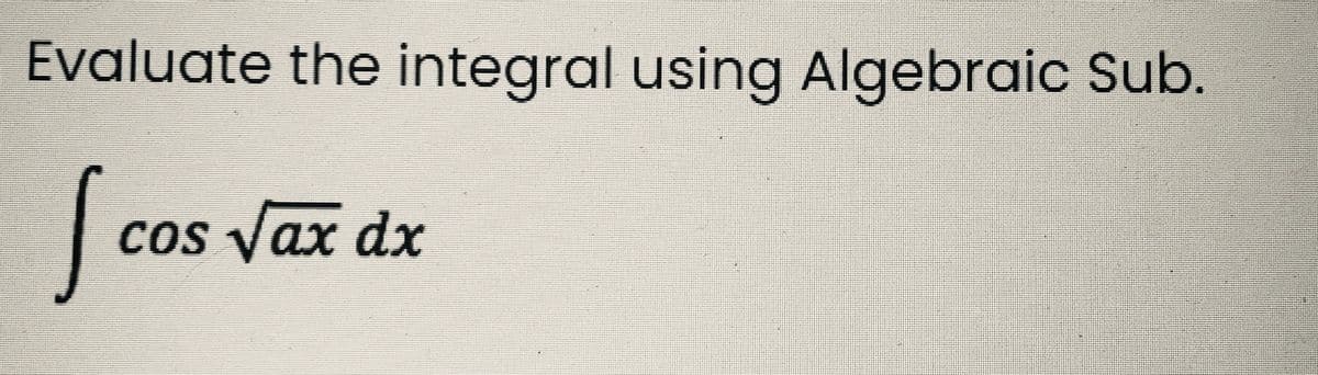 Evaluate the integral using Algebraic Sub.
So
COS
cos vax dx
