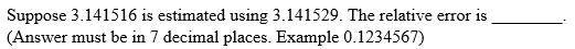 Suppose 3.141516 is estimated using 3.141529. The relative error is
(Answer must be in 7 decimal places. Example 0.1234567)