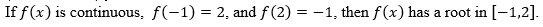 If f(x) is continuous, f(-1) = 2, and f(2)= -1, then f(x) has a root in [-1,2].