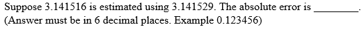 Suppose 3.141516 is estimated using 3.141529. The absolute error is
(Answer must be in 6 decimal places. Example 0.123456)