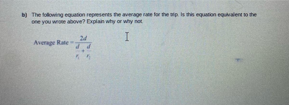 b) The following equation represents the average rate for the trip. Is this equation equivalent to the
one you wrote above? Explain why or why not.
2d
Average Rate
P.
