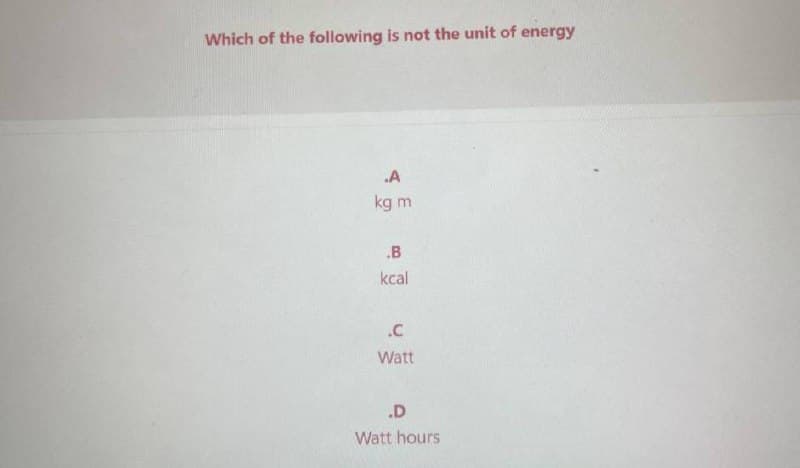 Which of the following is not the unit of energy
.A
kg m
.B
kcal
.C
Watt
.D
Watt hours