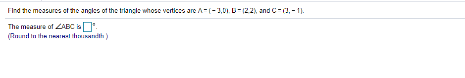 Find the measures of the angles of the triangle whose vertices are A = (-3,0), B = (2,2), and C= (3, – 1).
The measure of ZABC is°
(Round to the nearest thousandth.)
