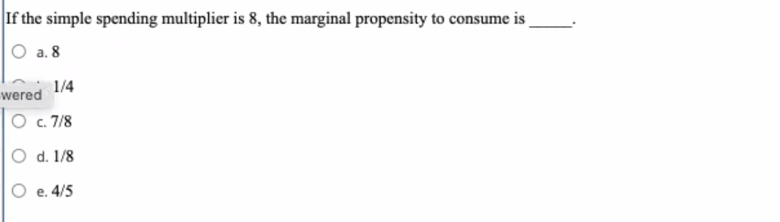 If the simple spending multiplier is 8, the marginal propensity to consume is
O a. 8
1/4
wered
c. 7/8
d. 1/8
e. 4/5
