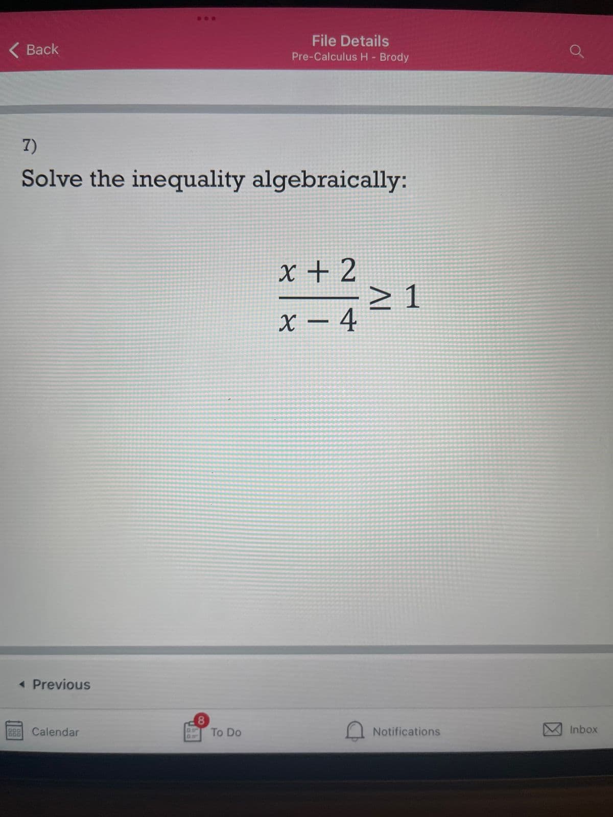 ( Back
File Details
Pre-Calculus H - Brody
7)
Solve the inequality algebraically:
x + 2
> 1
X – 4
< Previous
8
To Do
B88 Calendar
Notifications
Inbox
