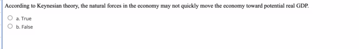 According to Keynesian theory, the natural forces in the economy may not quickly move the economy toward potential real GDP.
a. True
b. False
