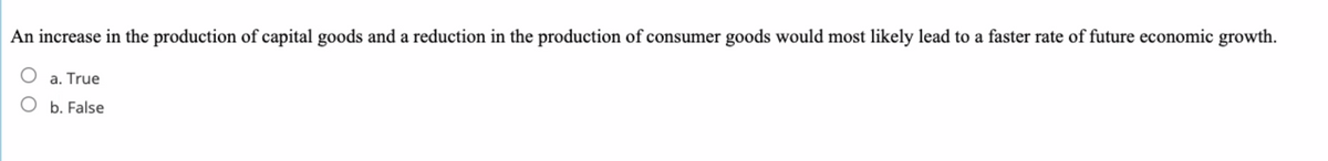 An increase in the production of capital goods and a reduction in the production of consumer goods would most likely lead to a faster rate of future economic growth.
a. True
b. False
