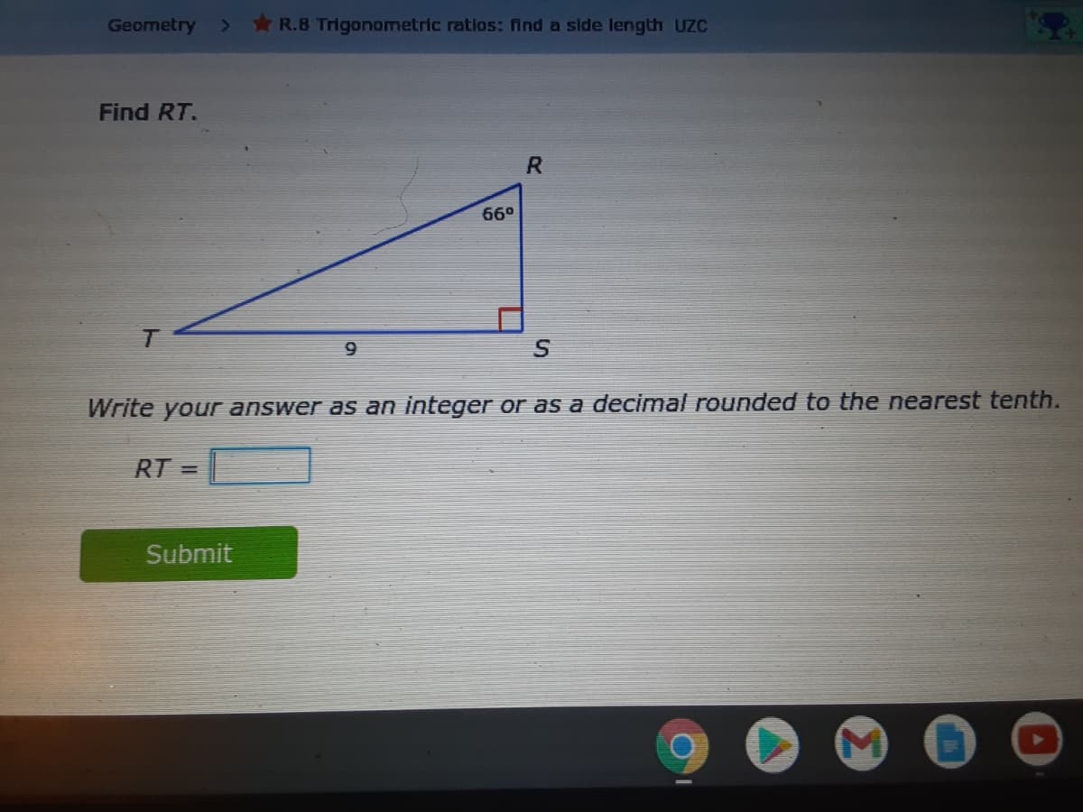 Geometry
R.8 Trigonometric ratios: find a side length UZC
Find RT.
66°
Write your answer as an integer or as a decimal rounded to the nearest tenth.
RT =
Submit
