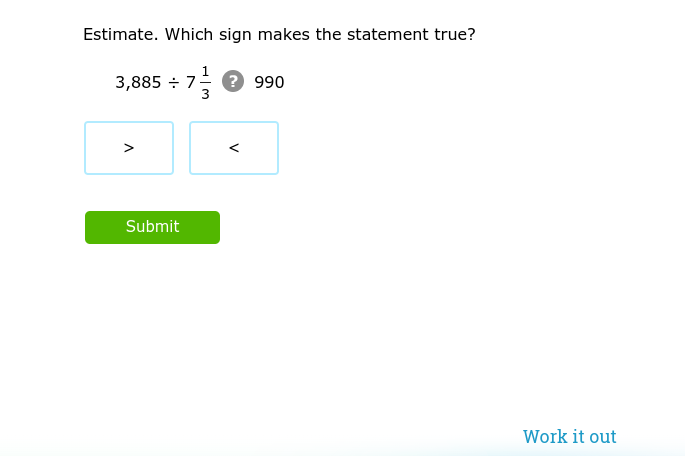 Estimate. Which sign makes the statement true?
3,885 7 ? 990
3
Submit
V
Work it out