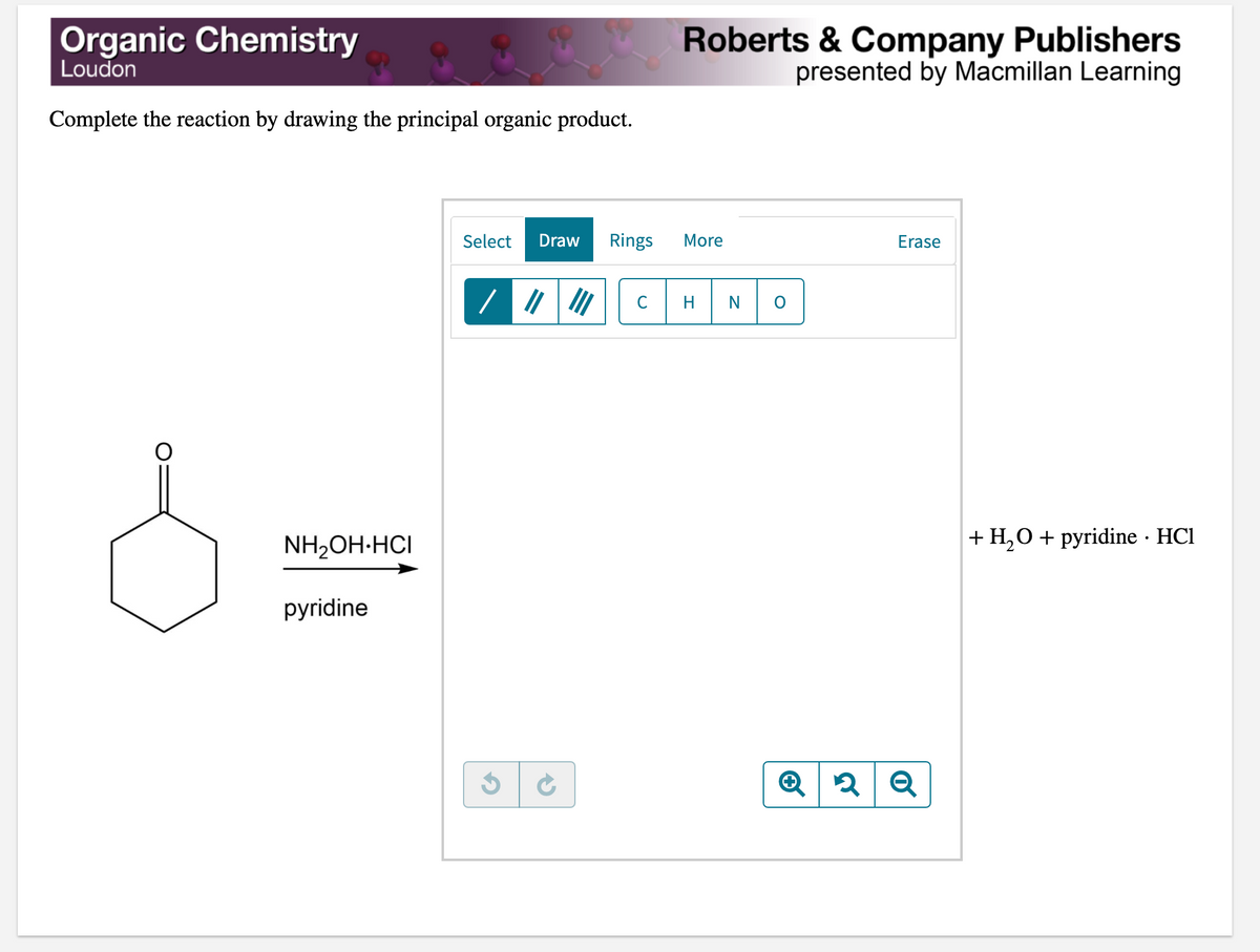 Organic Chemistry
Loudon
Roberts & Company Publishers
presented by Macmillan Learning
Complete the reaction by drawing the principal organic product.
Select
Draw
Rings
More
Erase
| / | ||
H
NH2OH·HCI
+ H,0 + pyridine · HCl
pyridine
