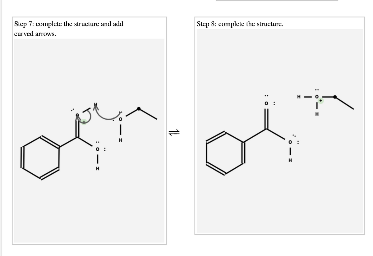 Step 7: complete the structure and add
Step 8: complete the structure.
curved arrows.
H - O
H
|
H
H
H
: 0
