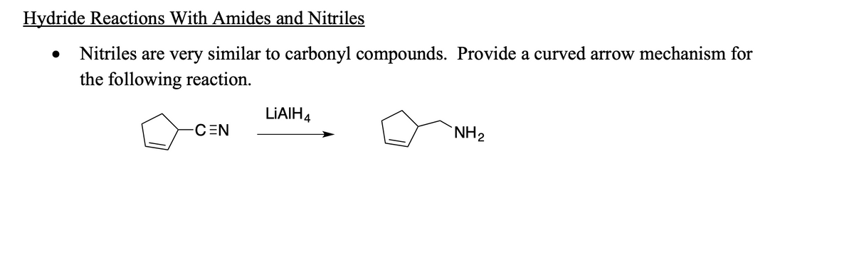 Hydride Reactions With Amides and Nitriles
Nitriles are very similar to carbonyl compounds. Provide a curved arrow mechanism for
the following reaction.
LIAIH4
CEN
NH2
