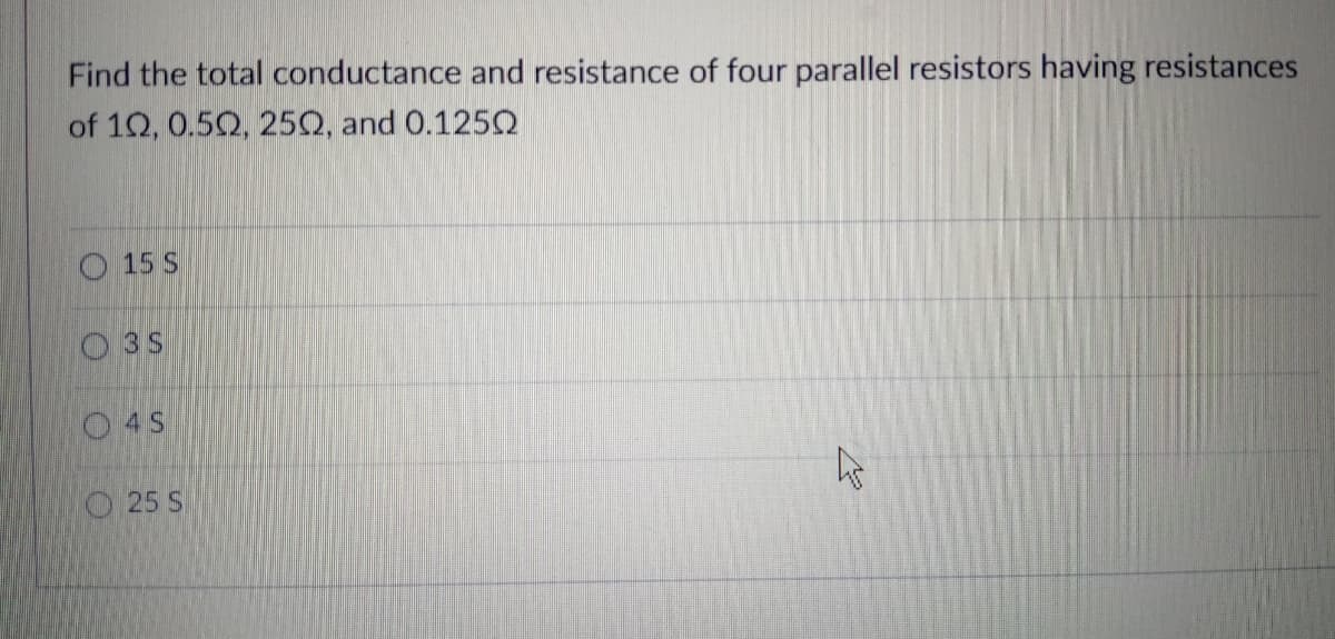 Find the total conductance and resistance of four parallel resistors having resistances
of 10, 0.50, 25Q, and 0.125O
O 15 S
O35
O 4S
O25 S
