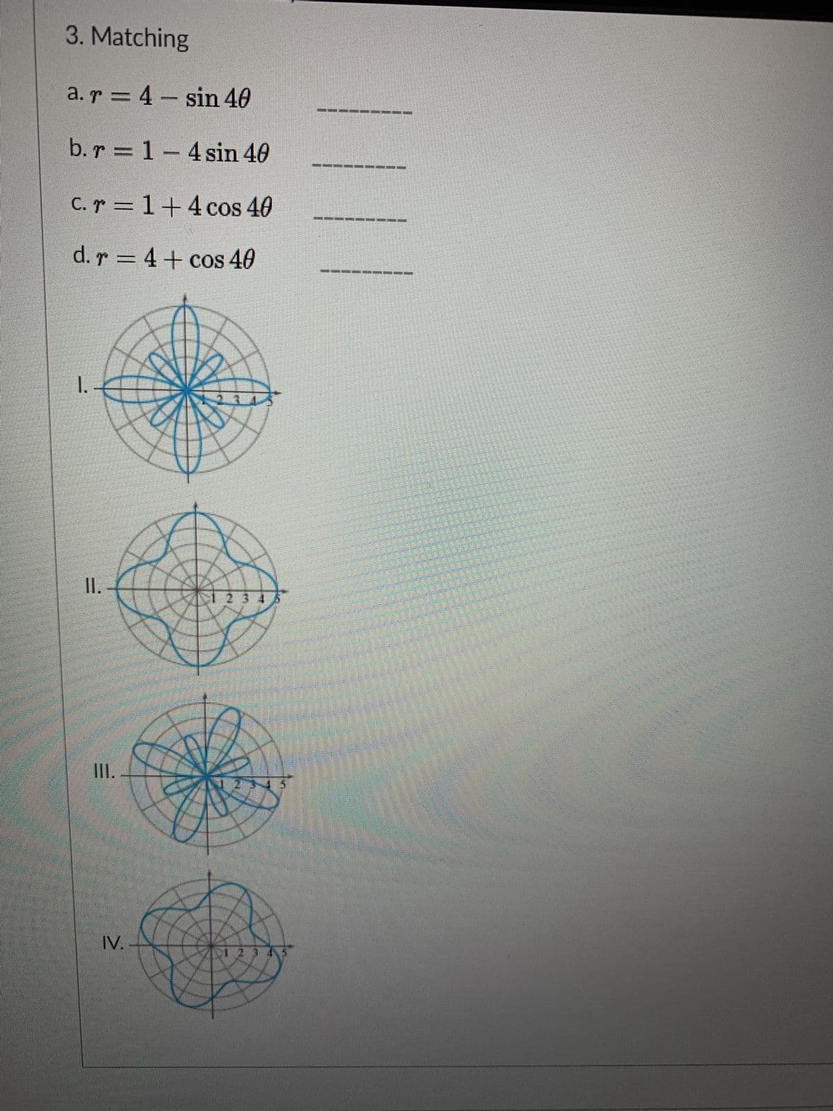 3. Matching
a. r = 4 – sin 40
b.r = 1- 4 sin 40
C. r 1+4 cos 40
d. r = 4+ cos 40
I.
I.
II.
IV.
2 345
