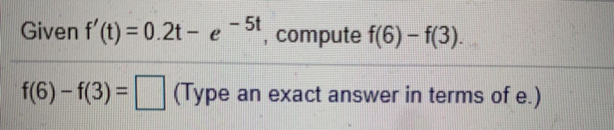 Given f'(t) = 0.2t - e
- 5t
compute f(6) - f(3).
f(6)-f(3)%3D (Type an exact answer in terms of e.)
