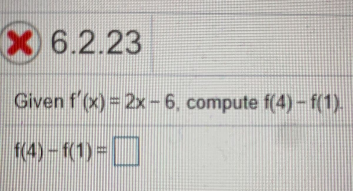 X6.2.23
Given f'(x) = 2x – 6, compute f(4) – f(1).
f(4)-f(1)%D
