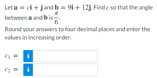 Let a = ci + jand b = 9i + 12j. Find c so that the angle
between a and b is.
6.
Round your answers to four decimal places and enter the
values in increasing order.
C1 =
i
C2 =
i
