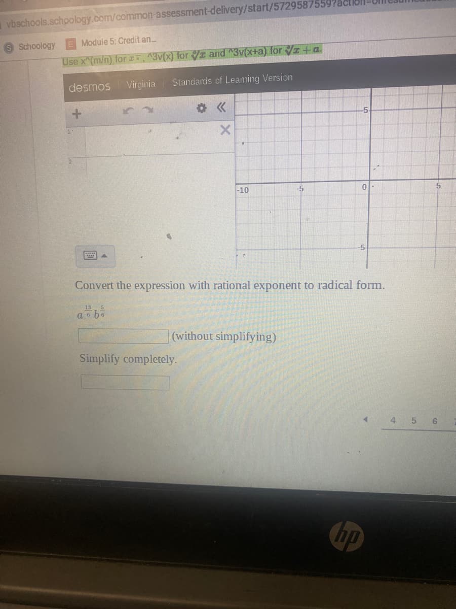 avbschools.schoology.com/common-assessment-delivery/start/5729587559
Schoology
Module 5: Credit an.
Use x (m/n) for 5, 3v(x) for Vr and ^3v(x+a) for Vz +a.
Virginia
Standards of Learning Version
desmos
-5
-10
-5
-5
Convert the expression with rational exponent to radical form.
13
(without simplifying)
Simplify completely.
4
5 6
hp
