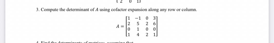 3. Compute the determinant of A using cofactor expansion along any row or column.
-1 0 31
2
5
26
A =
0
1
[1
4 2 1
4 Find the determinants of motrices acom
that
00