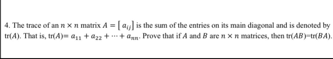 4. The trace of an n × n matrix A = | a¡j| is the sum of the entries on its main diagonal and is denoted by
tr(A). That is, tr(A)= a11 + a22 + …*
+ ann. Prove that if A and B are n × n matrices, then tr(AB)=tr(BA).
