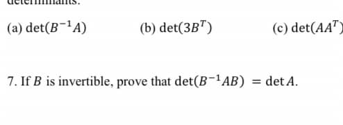 (a) det(B-¹A)
(b) det(3BT)
7. If B is invertible, prove that det(B-¹AB)
(c) det(AAT)
= det A.