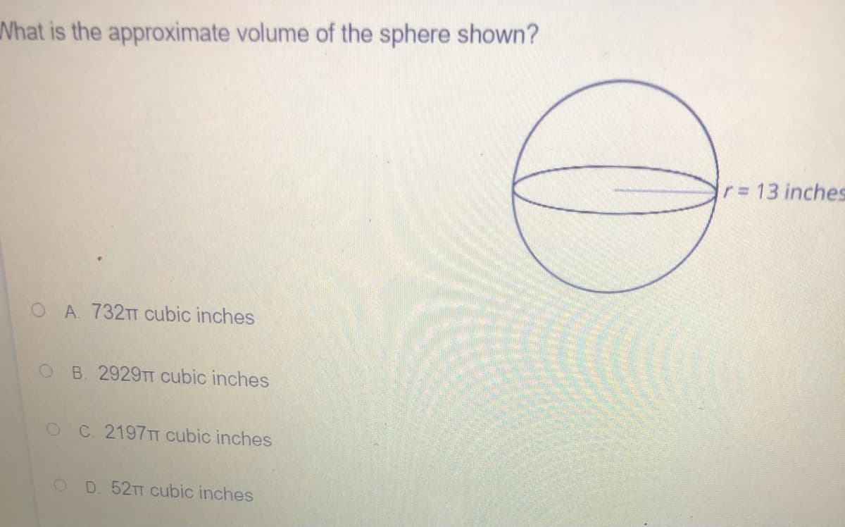 Nhat is the approximate volume of the sphere shown?
r= 13 inches
O A 732TT Cubic inches
B. 2929TT cubic inches
C. 2197TT cubic inches
D. 52TT cubic inches
