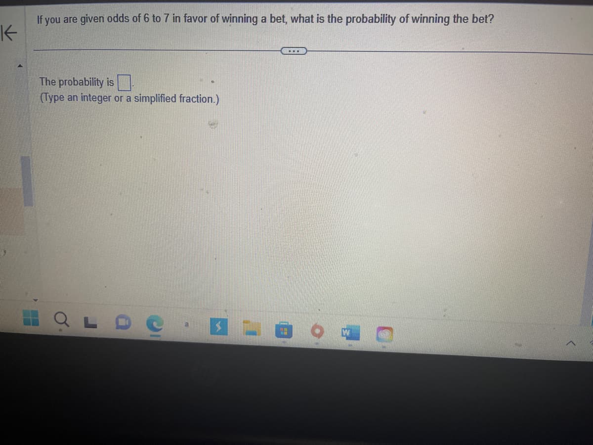 **Odds and Probability of Winning a Bet**

When you are given odds of 6 to 7 in favor of winning a bet, you can determine the probability of winning by considering the ratio of favorable outcomes to total outcomes.

1. **Understanding Odds:**
   - Odds of 6 to 7 means there are 6 favorable outcomes for every 7 unfavorable ones.

2. **Calculating the Probability:**
   - The total outcomes = favorable outcomes + unfavorable outcomes = 6 + 7 = 13.
   - Probability of winning (favorable outcome) = favorable outcomes / total outcomes = 6/13.

3. **Final Answer:**
   - The probability is \( \frac{6}{13} \).

(Type an integer or a simplified fraction.)