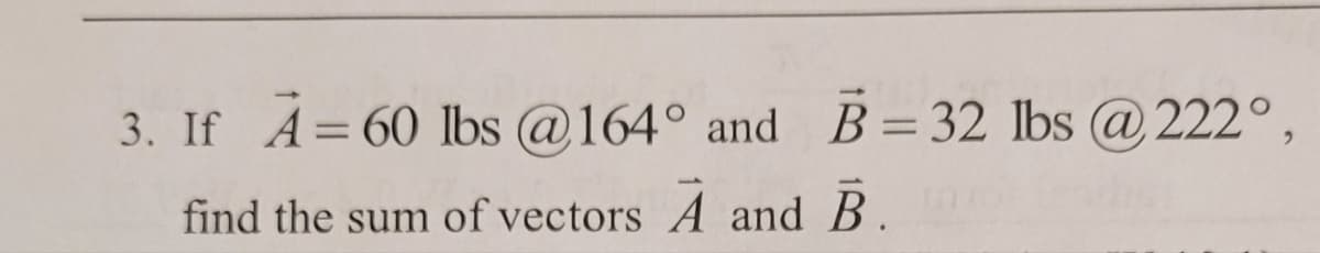 3. If A = 60 lbs @164° and B=32 lbs @222°,
find the sum of vectors A and B.