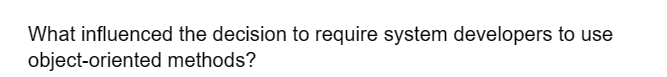 What influenced the decision to require system developers to use
object-oriented methods?