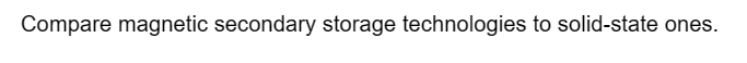Compare magnetic secondary storage technologies to solid-state ones.