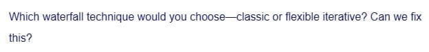 Which waterfall technique would you choose-classic or flexible iterative? Can we fix
this?