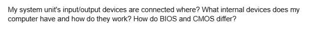 My system unit's input/output devices are connected where? What internal devices does my
computer have and how do they work? How do BIOS and CMOS differ?