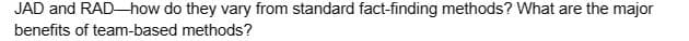 JAD and RAD-how do they vary from standard fact-finding methods? What are the major
benefits of team-based methods?