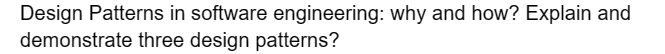 Design Patterns in software engineering: why and how? Explain and
demonstrate three design patterns?