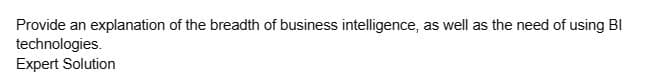 Provide an explanation of the breadth of business intelligence, as well as the need of using BI
technologies.
Expert Solution