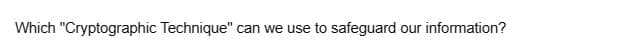 Which "Cryptographic Technique" can we use to safeguard our information?