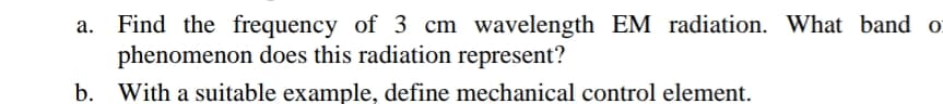 Find the frequency of 3 cm wavelength EM radiation. What band o
phenomenon does this radiation represent?
b. With a suitable example, define mechanical control element.
