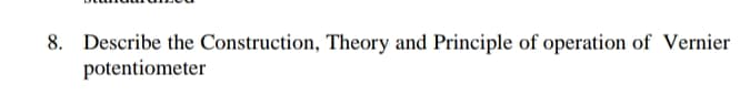 8. Describe the Construction, Theory and Principle of operation of Vernier
potentiometer
