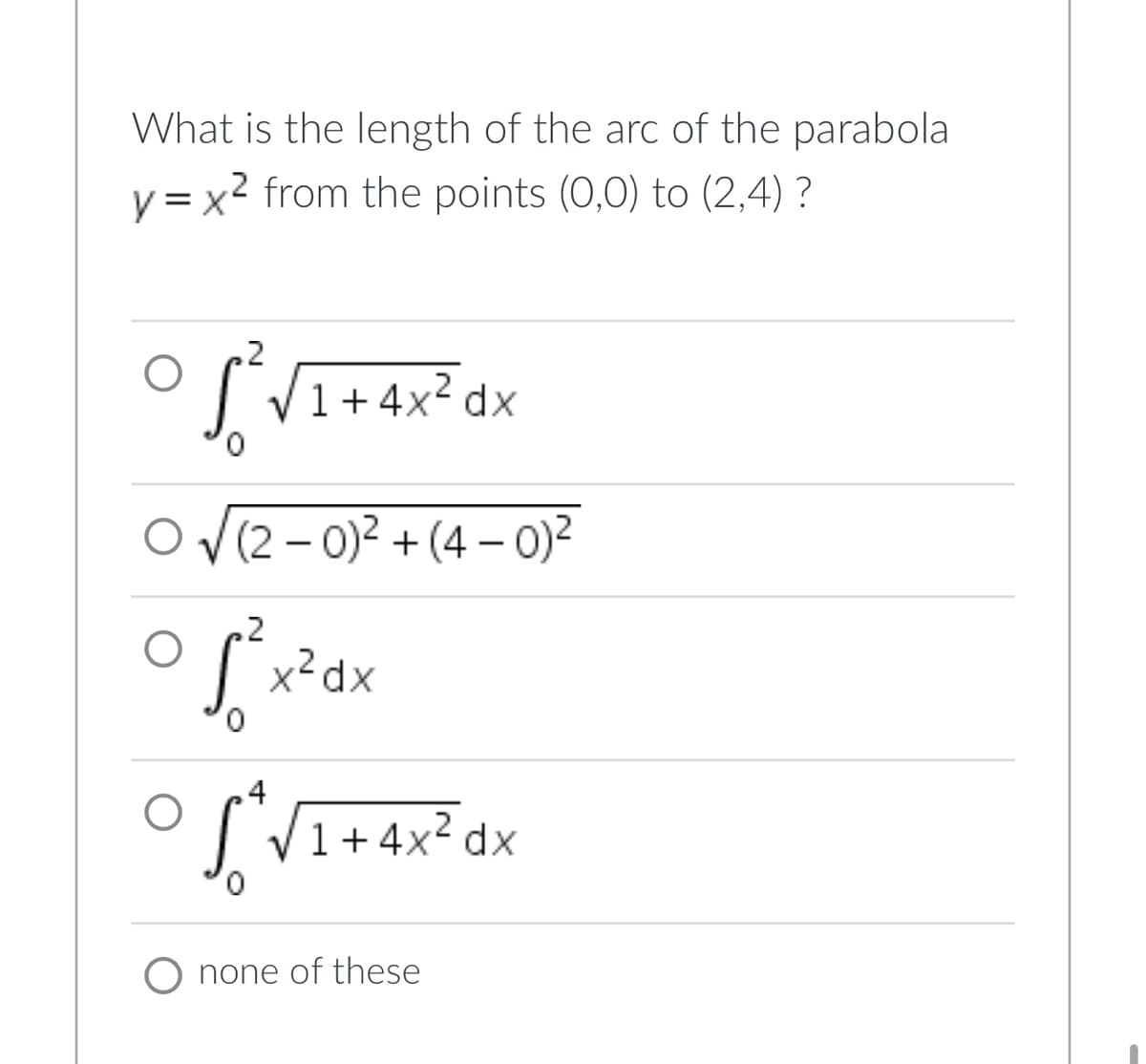 What is the length of the arc of the parabola
y=x² from the points (0,0) to (2,4) ?
2
√²³√1+4x² dx
2
0
(2-0)²+(4-0)²
2
√²x²
x²dx
4
SAVI
√√1+4x² dx
2
O none of these