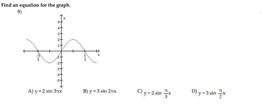 Find an equation for the graph.
8)
-3+
-4+
B) y = 3 sin 27x
C) y = 2 sin x
D) y = 3 sin x
A) y = 2 sin 37x
