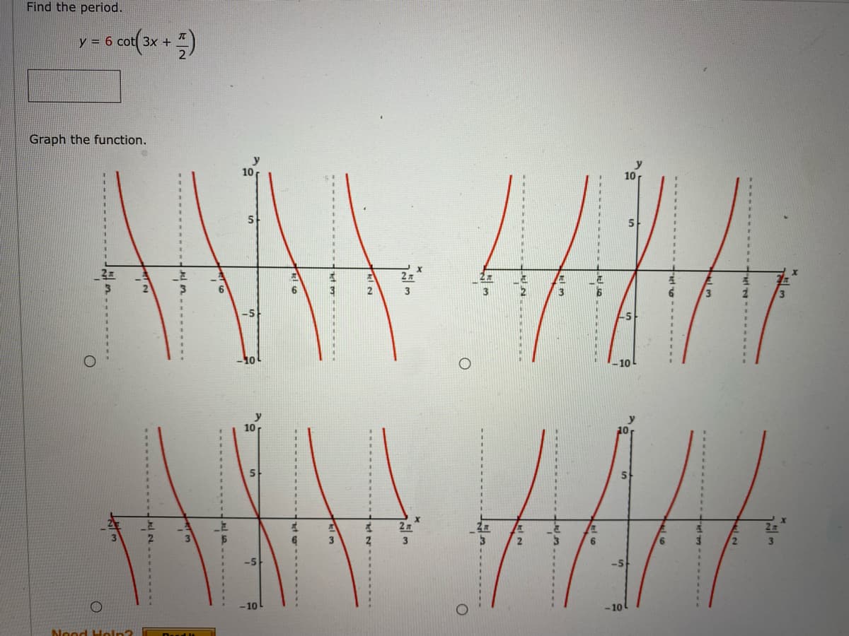 Find the period.
= 6 ca(3x + )
Graph the function.
10
10
6.
3
3
3
10
10
5
2 л
-10
10
Nood Holn?
Dad lt
