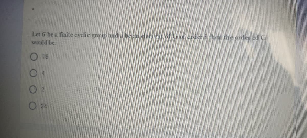 Let G be a finite cyclic group and a be an element of G of order 8 then the order ofG
would be:
18
24
