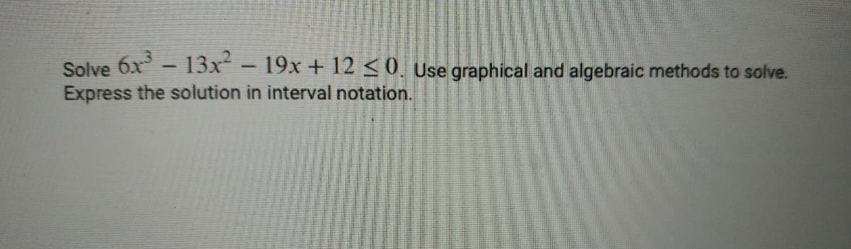 Solve 6x - 13x-19x + 12 <0. Use graphical and algebraic methods to solve.
Express the solution in interval notation.
