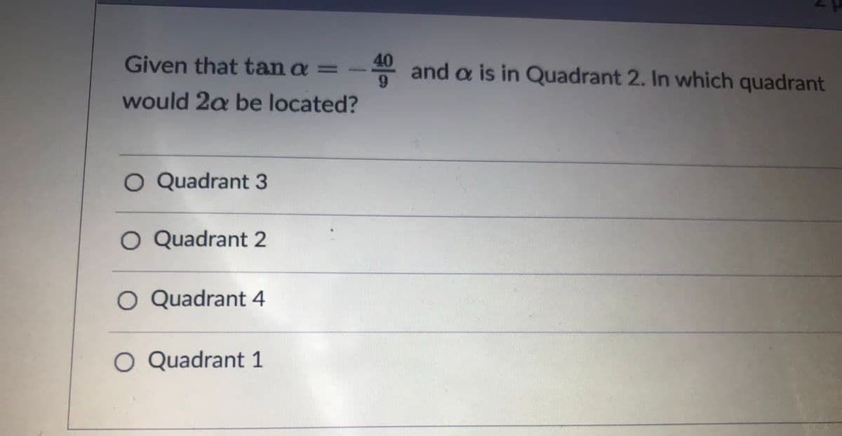 Given that tan a =
-4 and a is in Quadrant 2. In which quadrant
would 2a be located?
O Quadrant 3
O Quadrant 2
O Quadrant 4
O Quadrant 1
