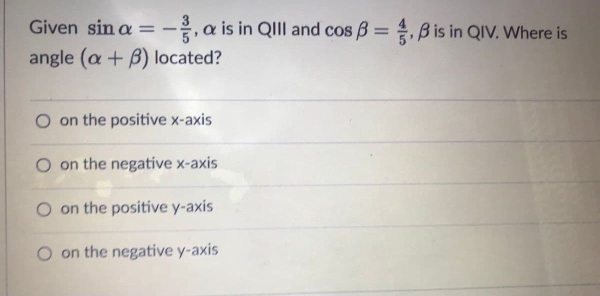 Given sin a = -, a is in QIII and cos B = , B is in QIV. Where is
angle (a + B) located?
%3D
on the positive x-axis
O on the negative x-axis
O on the positive y-axis
O on the negative y-axis
