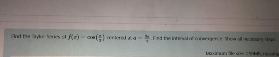 Find the Taylor Series of f(x)
cos() centered at a
= S. Find the interval of convergence. Show all necessary steps.
= COS
%3D
Maximum file size: 250MB, maximu
