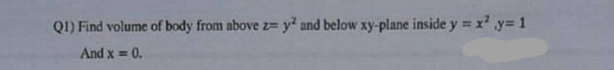 Q1) Find volume of body from above z= y² and below xy-plane inside y = x²y=1
And x = 0.