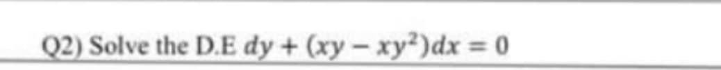 Q2) Solve the D.E dy + (xy - xy²)dx = 0